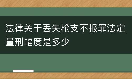 法律关于丢失枪支不报罪法定量刑幅度是多少