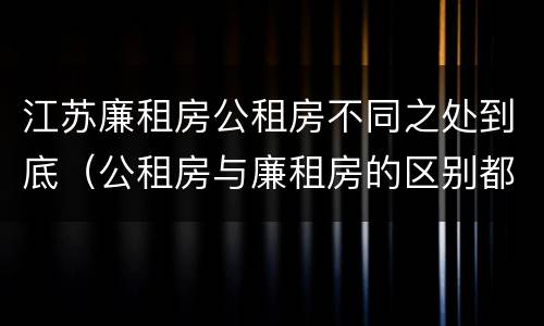 江苏廉租房公租房不同之处到底（公租房与廉租房的区别都在此,别再搞错了!）