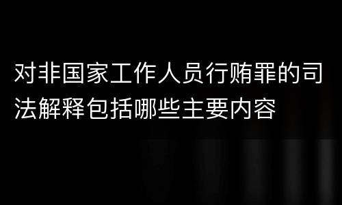 对非国家工作人员行贿罪的司法解释包括哪些主要内容