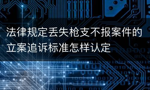 法律规定丢失枪支不报案件的立案追诉标准怎样认定
