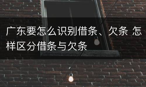 广东要怎么识别借条、欠条 怎样区分借条与欠条
