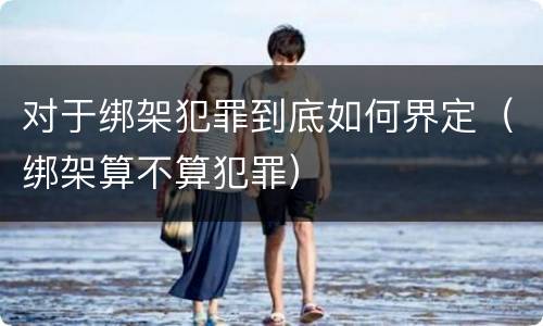 对于绑架犯罪到底如何界定（绑架算不算犯罪）