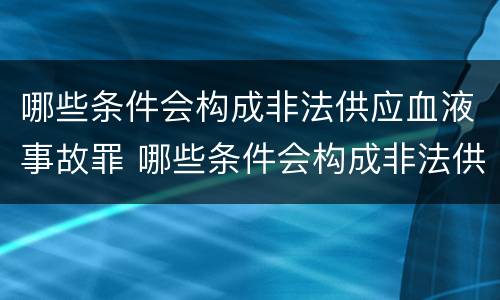 哪些条件会构成非法供应血液事故罪 哪些条件会构成非法供应血液事故罪名