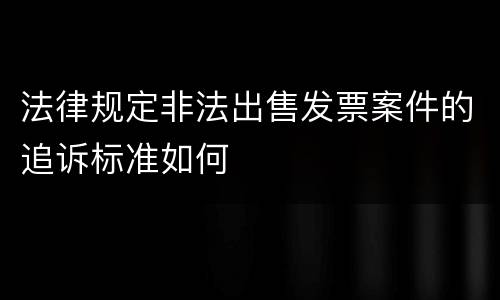 法律规定非法出售发票案件的追诉标准如何