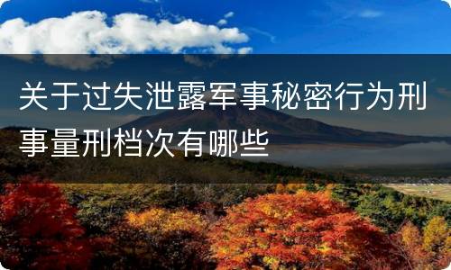 关于过失泄露军事秘密行为刑事量刑档次有哪些