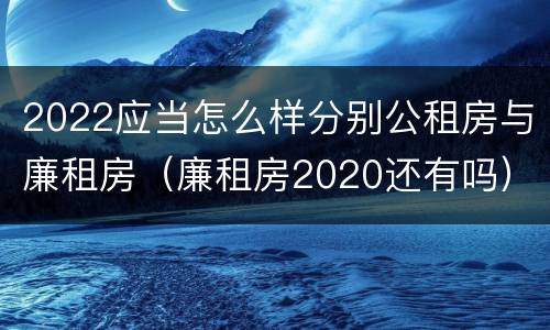 2022应当怎么样分别公租房与廉租房（廉租房2020还有吗）