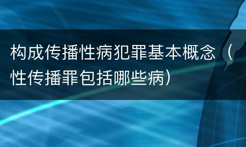 构成传播性病犯罪基本概念（性传播罪包括哪些病）