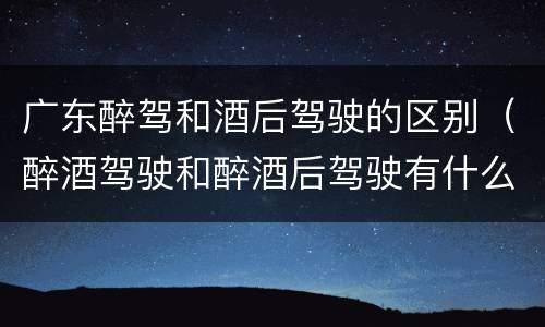广东醉驾和酒后驾驶的区别（醉酒驾驶和醉酒后驾驶有什么区别）