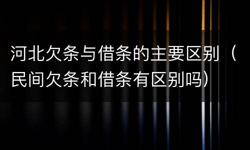 河北欠条与借条的主要区别（民间欠条和借条有区别吗）