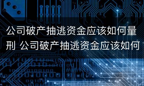 公司破产抽逃资金应该如何量刑 公司破产抽逃资金应该如何量刑呢