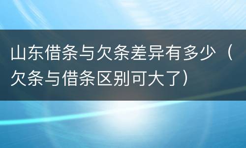 山东借条与欠条差异有多少（欠条与借条区别可大了）