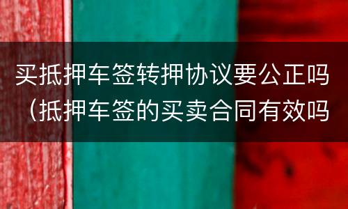买抵押车签转押协议要公正吗（抵押车签的买卖合同有效吗?）