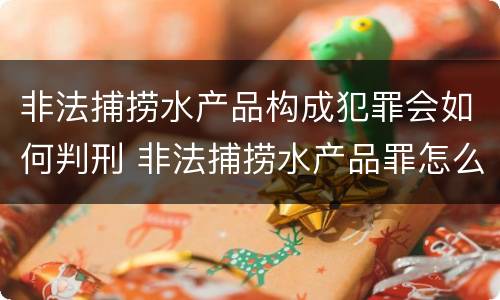 非法捕捞水产品构成犯罪会如何判刑 非法捕捞水产品罪怎么判的