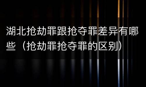 湖北抢劫罪跟抢夺罪差异有哪些（抢劫罪抢夺罪的区别）
