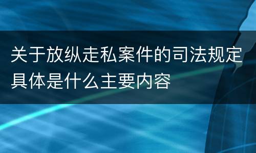 关于放纵走私案件的司法规定具体是什么主要内容