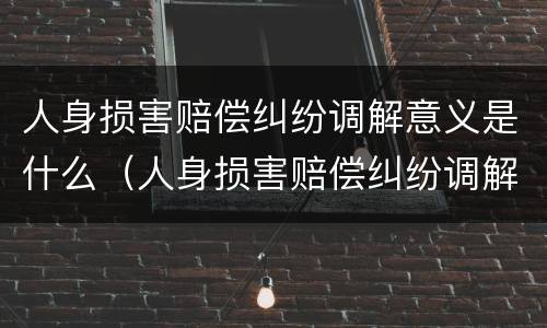 人身损害赔偿纠纷调解意义是什么（人身损害赔偿纠纷调解意义是什么呢）