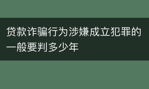 贷款诈骗行为涉嫌成立犯罪的一般要判多少年