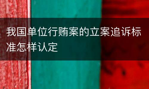 我国单位行贿案的立案追诉标准怎样认定