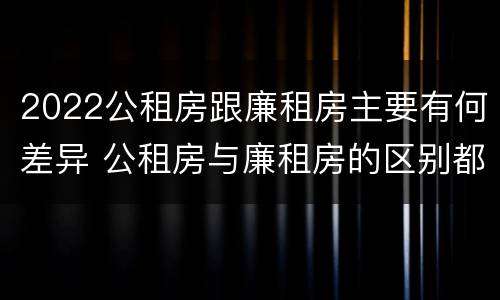 2022公租房跟廉租房主要有何差异 公租房与廉租房的区别都在此,别再搞错了!