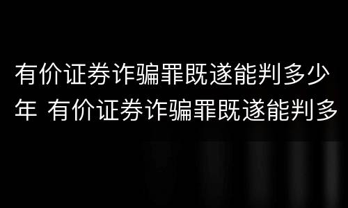 有价证券诈骗罪既遂能判多少年 有价证券诈骗罪既遂能判多少年徒刑