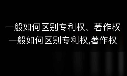 一般如何区别专利权、著作权 一般如何区别专利权,著作权