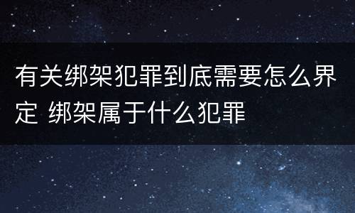 有关绑架犯罪到底需要怎么界定 绑架属于什么犯罪