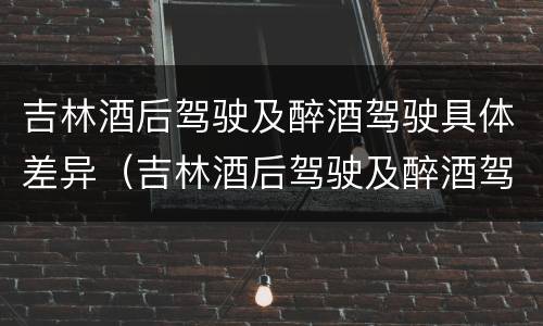 吉林酒后驾驶及醉酒驾驶具体差异（吉林酒后驾驶及醉酒驾驶具体差异分析）