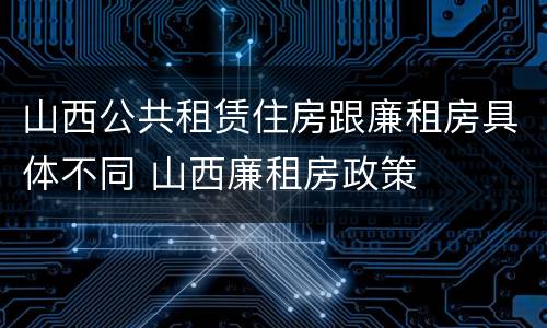 山西公共租赁住房跟廉租房具体不同 山西廉租房政策