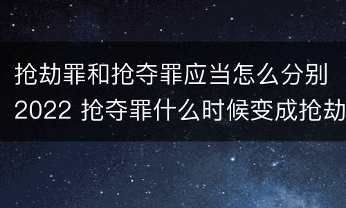 抢劫罪和抢夺罪应当怎么分别2022 抢夺罪什么时候变成抢劫罪