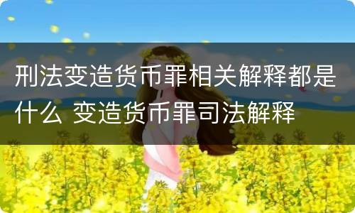 刑法变造货币罪相关解释都是什么 变造货币罪司法解释