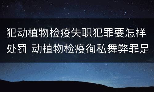 犯动植物检疫失职犯罪要怎样处罚 动植物检疫徇私舞弊罪是故意犯罪正确还是错误