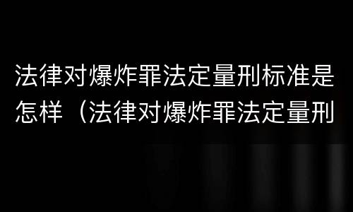 法律对爆炸罪法定量刑标准是怎样（法律对爆炸罪法定量刑标准是怎样的）