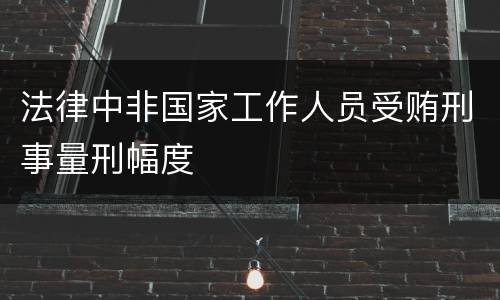 法律中非国家工作人员受贿刑事量刑幅度