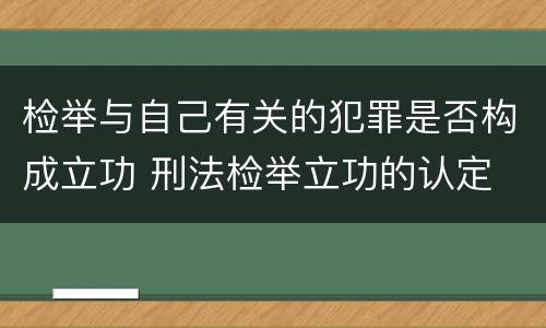 检举与自己有关的犯罪是否构成立功 刑法检举立功的认定