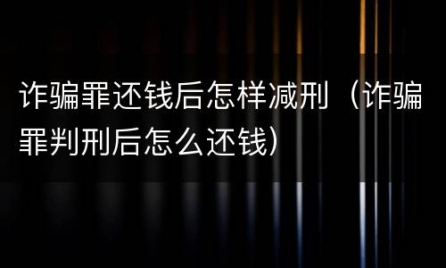 诈骗罪还钱后怎样减刑（诈骗罪判刑后怎么还钱）