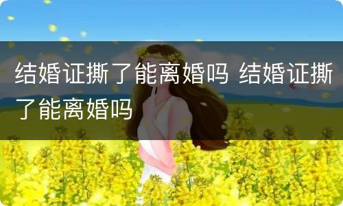 结婚证撕了能离婚吗 结婚证撕了能离婚吗