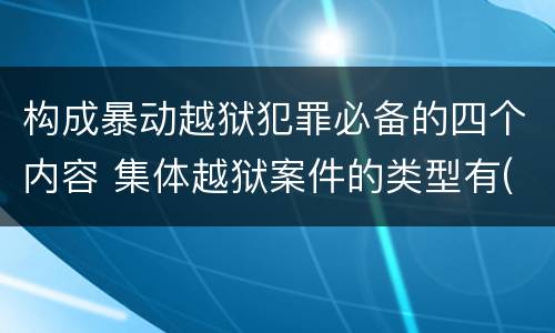 构成暴动越狱犯罪必备的四个内容 集体越狱案件的类型有(