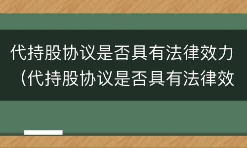 代持股协议是否具有法律效力（代持股协议是否具有法律效力的条款）