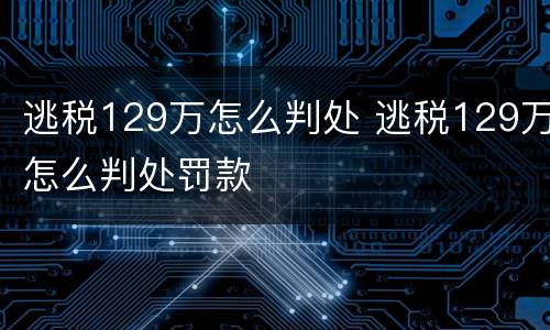 逃税129万怎么判处 逃税129万怎么判处罚款