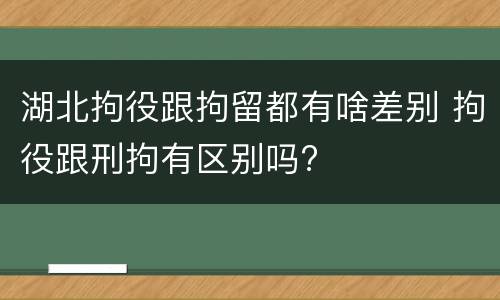 湖北拘役跟拘留都有啥差别 拘役跟刑拘有区别吗?