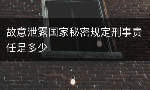 故意泄露国家秘密规定刑事责任是多少