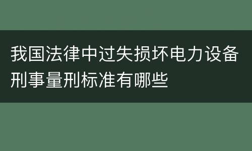 我国法律中过失损坏电力设备刑事量刑标准有哪些