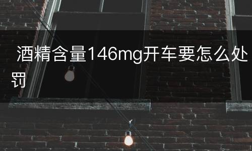  酒精含量146mg开车要怎么处罚