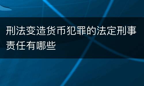 刑法变造货币犯罪的法定刑事责任有哪些