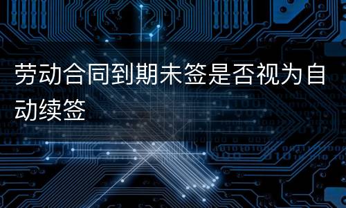 劳动合同到期未签是否视为自动续签