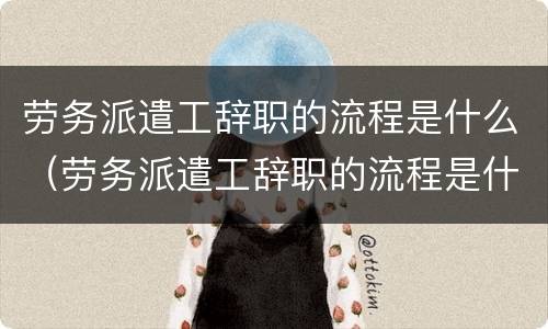 劳务派遣工辞职的流程是什么（劳务派遣工辞职的流程是什么意思）
