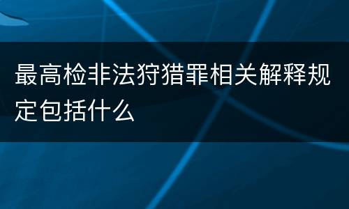 最高检非法狩猎罪相关解释规定包括什么