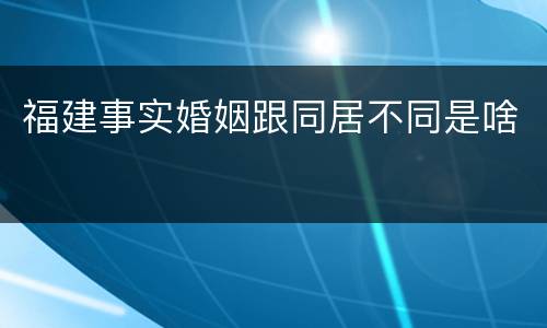福建事实婚姻跟同居不同是啥