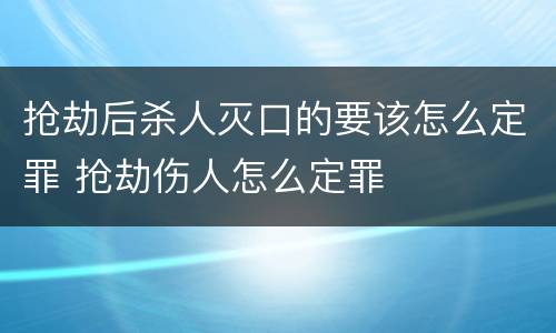 抢劫后杀人灭口的要该怎么定罪 抢劫伤人怎么定罪