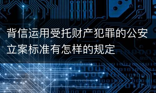 背信运用受托财产犯罪的公安立案标准有怎样的规定